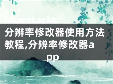 bluestacks分辨率修改器使用方法教程,分辨率修改器app