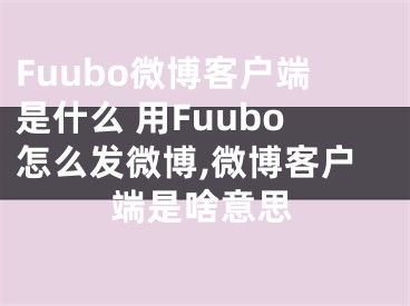 Fuubo微博客戶端是什么 用Fuubo怎么發(fā)微博,微博客戶端是啥意思