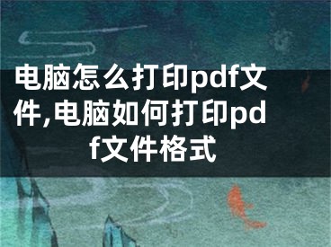 電腦怎么打印pdf文件,電腦如何打印pdf文件格式