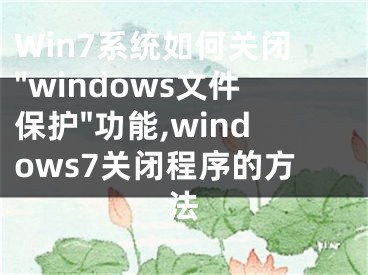 Win7系統(tǒng)如何關(guān)閉"windows文件保護(hù)"功能,windows7關(guān)閉程序的方法