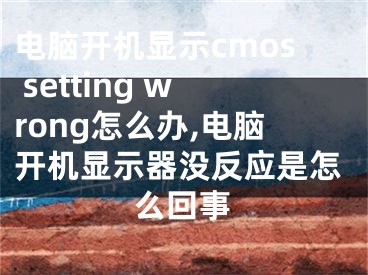 電腦開機(jī)顯示cmos setting wrong怎么辦,電腦開機(jī)顯示器沒反應(yīng)是怎么回事