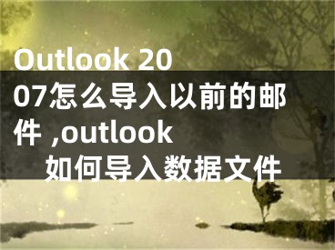 Outlook 2007怎么導(dǎo)入以前的郵件 ,outlook如何導(dǎo)入數(shù)據(jù)文件