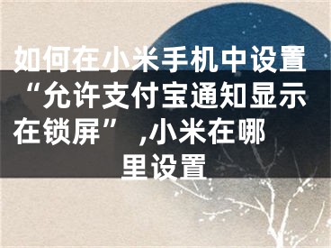 如何在小米手機(jī)中設(shè)置“允許支付寶通知顯示在鎖屏” ,小米在哪里設(shè)置