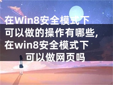 在Win8安全模式下可以做的操作有哪些,在win8安全模式下可以做網(wǎng)頁嗎