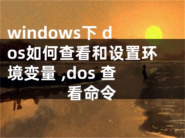 windows下 dos如何查看和設(shè)置環(huán)境變量 ,dos 查看命令