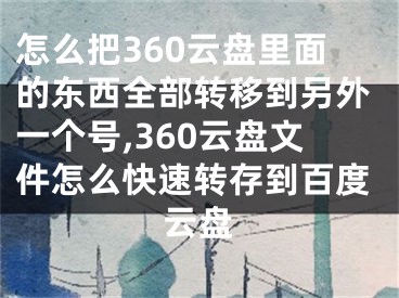 怎么把360云盤里面的東西全部轉(zhuǎn)移到另外一個號,360云盤文件怎么快速轉(zhuǎn)存到百度云盤