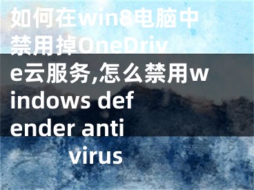 如何在win8電腦中禁用掉OneDrive云服務(wù),怎么禁用windows defender antivirus