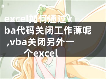 excel如何通過vba代碼關(guān)閉工作薄呢 ,vba關(guān)閉另外一個(gè)excel