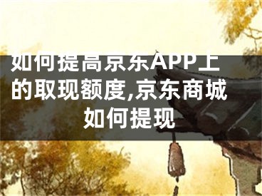 如何提高京東APP上的取現(xiàn)額度,京東商城如何提現(xiàn)