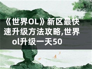 《世界OL》新區(qū)最快速升級方法攻略,世界ol升級一天50