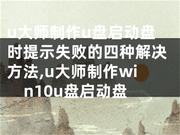 u大師制作u盤啟動盤時提示失敗的四種解決方法,u大師制作win10u盤啟動盤