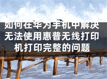 如何在華為手機中解決無法使用惠普無線打印機打印完整的問題