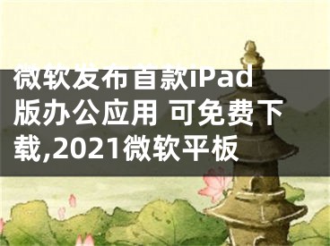 微軟發(fā)布首款iPad版辦公應(yīng)用 可免費下載,2021微軟平板