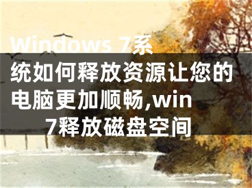 Windows 7系統(tǒng)如何釋放資源讓您的電腦更加順暢,win7釋放磁盤空間