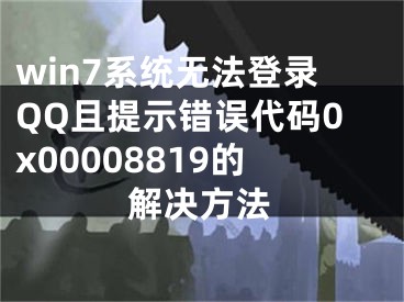 win7系統(tǒng)無法登錄QQ且提示錯誤代碼0x00008819的解決方法