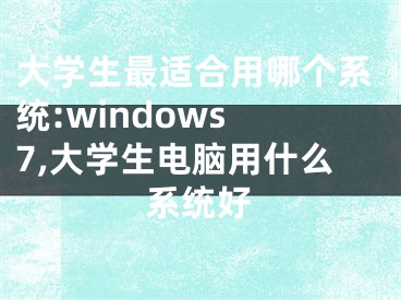 大學(xué)生最適合用哪個系統(tǒng):windows 7,大學(xué)生電腦用什么系統(tǒng)好