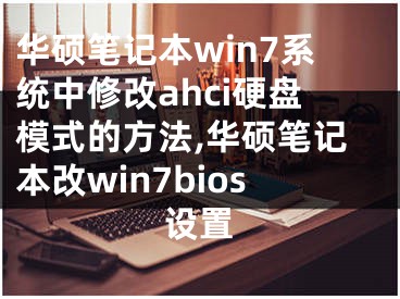 華碩筆記本win7系統(tǒng)中修改ahci硬盤模式的方法,華碩筆記本改win7bios設(shè)置