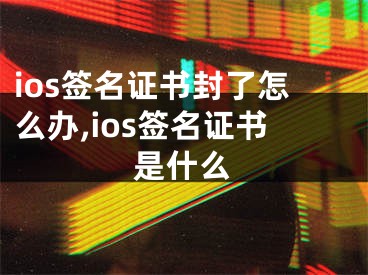 ios簽名證書封了怎么辦,ios簽名證書是什么