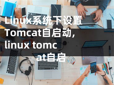 Linux系統(tǒng)下設(shè)置Tomcat自啟動,linux tomcat自啟