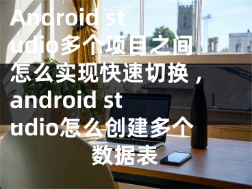 Android studio多個(gè)項(xiàng)目之間怎么實(shí)現(xiàn)快速切換 ,android studio怎么創(chuàng)建多個(gè)數(shù)據(jù)表