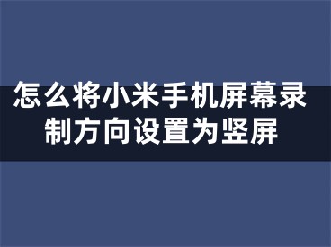 怎么將小米手機(jī)屏幕錄制方向設(shè)置為豎屏