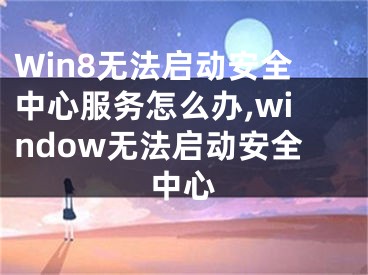 Win8無(wú)法啟動(dòng)安全中心服務(wù)怎么辦,window無(wú)法啟動(dòng)安全中心