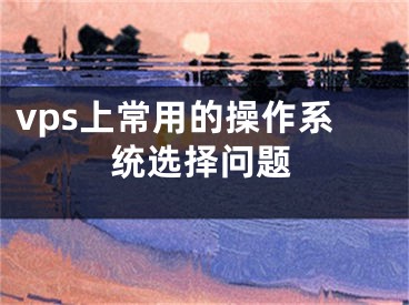 vps上常用的操作系統(tǒng)選擇問題