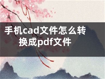 手機(jī)cad文件怎么轉(zhuǎn)換成pdf文件