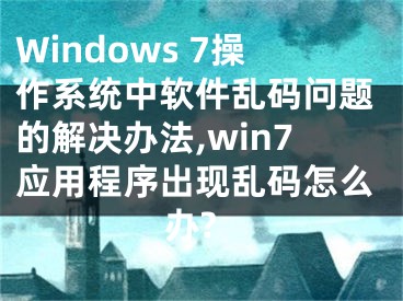 Windows 7操作系統(tǒng)中軟件亂碼問題的解決辦法,win7應(yīng)用程序出現(xiàn)亂碼怎么辦?