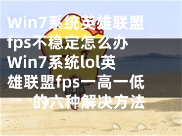 Win7系統(tǒng)英雄聯(lián)盟fps不穩(wěn)定怎么辦 Win7系統(tǒng)lol英雄聯(lián)盟fps一高一低的六種解決方法