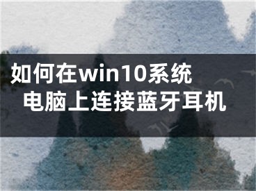 如何在win10系統(tǒng)電腦上連接藍(lán)牙耳機(jī)