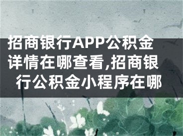 招商銀行APP公積金詳情在哪查看,招商銀行公積金小程序在哪