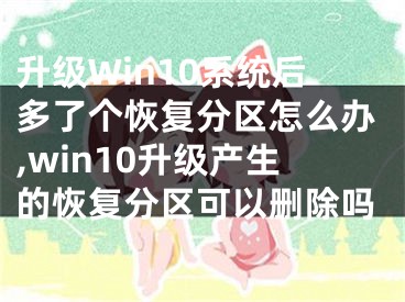 升級Win10系統(tǒng)后多了個恢復分區(qū)怎么辦,win10升級產(chǎn)生的恢復分區(qū)可以刪除嗎