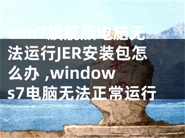 win7旗艦版電腦無(wú)法運(yùn)行JER安裝包怎么辦 ,windows7電腦無(wú)法正常運(yùn)行