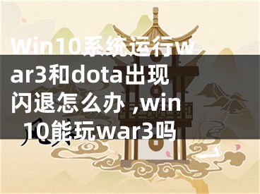 Win10系統(tǒng)運(yùn)行war3和dota出現(xiàn)閃退怎么辦 ,win10能玩war3嗎