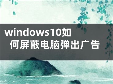 windows10如何屏蔽電腦彈出廣告