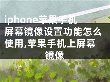 iphone蘋果手機(jī)屏幕鏡像設(shè)置功能怎么使用,蘋果手機(jī)上屏幕鏡像