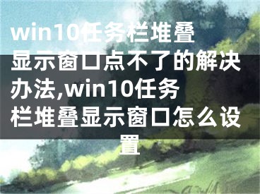 win10任務(wù)欄堆疊顯示窗口點(diǎn)不了的解決辦法,win10任務(wù)欄堆疊顯示窗口怎么設(shè)置