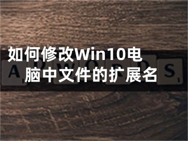 如何修改Win10電腦中文件的擴(kuò)展名