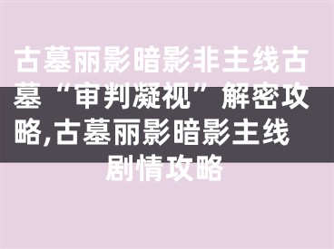 古墓麗影暗影非主線古墓“審判凝視”解密攻略,古墓麗影暗影主線劇情攻略