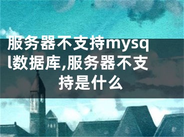 服務(wù)器不支持mysql數(shù)據(jù)庫,服務(wù)器不支持是什么