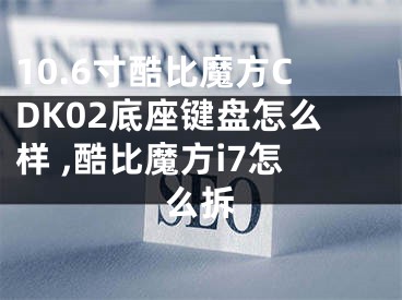 10.6寸酷比魔方CDK02底座鍵盤怎么樣 ,酷比魔方i7怎么拆