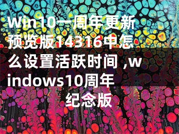 Win10一周年更新預(yù)覽版14316中怎么設(shè)置活躍時(shí)間 ,windows10周年紀(jì)念版