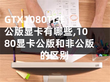 GTX1080Ti非公版顯卡有哪些,1080顯卡公版和非公版的區(qū)別