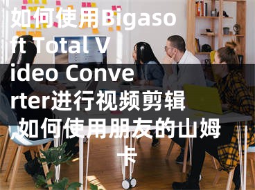 如何使用Bigasoft Total Video Converter進(jìn)行視頻剪輯,如何使用朋友的山姆卡