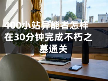 400小站異能者怎樣在30分鐘完成不朽之墓通關(guān)