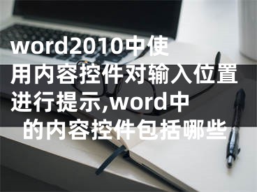 word2010中使用內(nèi)容控件對(duì)輸入位置進(jìn)行提示,word中的內(nèi)容控件包括哪些