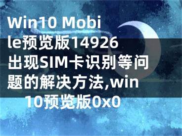 Win10 Mobile預(yù)覽版14926出現(xiàn)SIM卡識別等問題的解決方法,win10預(yù)覽版0x0