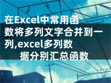 在Excel中常用函數(shù)將多列文字合并到一列,excel多列數(shù)據(jù)分別匯總函數(shù)