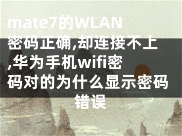 mate7的WLAN密碼正確,卻連接不上,華為手機wifi密碼對的為什么顯示密碼錯誤